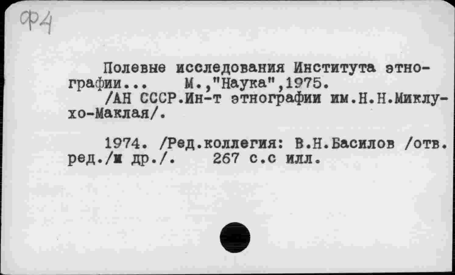 ﻿Полевые исследования Института этнографии... М./Наука”, 1975.
/АН СССР.Ин-т этнографии им.Н.Н.Миклу хо-Маклая/.
1974. /Ред.коллегия: В.Н.Василов /отв ред./и др./.	267 с.с илл.